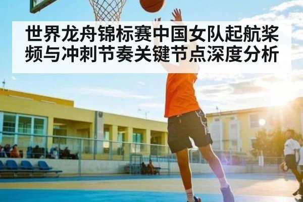 世界龙舟锦标赛中国女队起航桨频与冲刺节奏关键节点深度分析