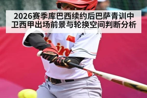 2026赛季库巴西续约后巴萨青训中卫西甲出场前景与轮换空间判断分析